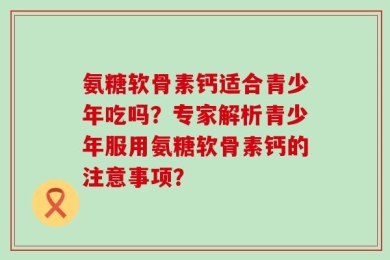 氨糖软骨素钙适合青少年吃吗？专家解析青少年服用氨糖软骨素钙的注意事项？
