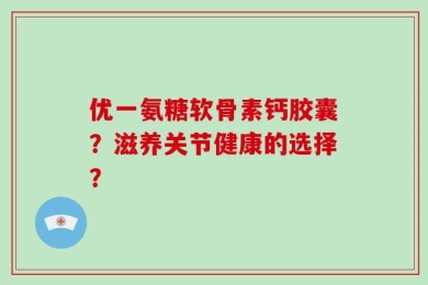 优一氨糖软骨素钙胶囊？滋养关节健康的选择？