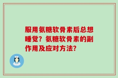 服用氨糖软骨素后总想睡觉？氨糖软骨素的副作用及应对方法？