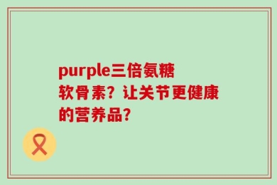 purple三倍氨糖软骨素？让关节更健康的营养品？