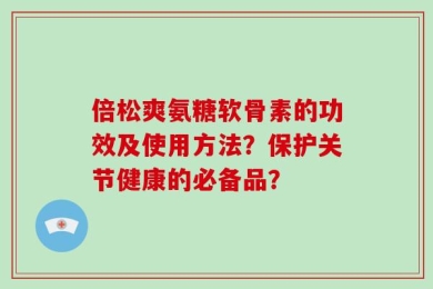 倍松爽氨糖软骨素的功效及使用方法？保护关节健康的必备品？
