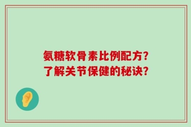 氨糖软骨素比例配方？了解关节保健的秘诀？