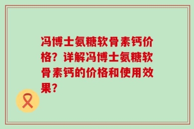 冯博士氨糖软骨素钙价格？详解冯博士氨糖软骨素钙的价格和使用效果？