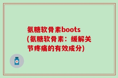氨糖软骨素boots(氨糖软骨素：缓解关节疼痛的有效成分)