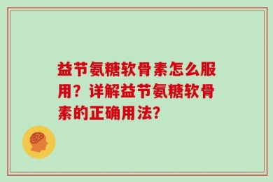 益节氨糖软骨素怎么服用？详解益节氨糖软骨素的正确用法？