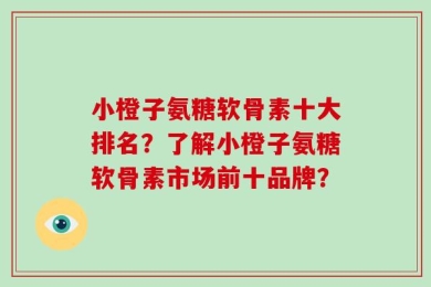 氨糖软骨素十大排名？了解氨糖软骨素市场前十品牌？