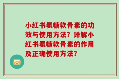 小红书氨糖软骨素的功效与使用方法？详解小红书氨糖软骨素的作用及正确使用方法？