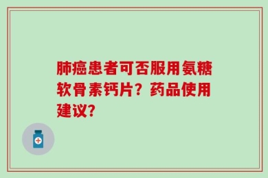 肺癌患者可否服用氨糖软骨素钙片？药品使用建议？