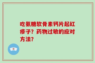 吃氨糖软骨素钙片起红疹子？药物过敏的应对方法？