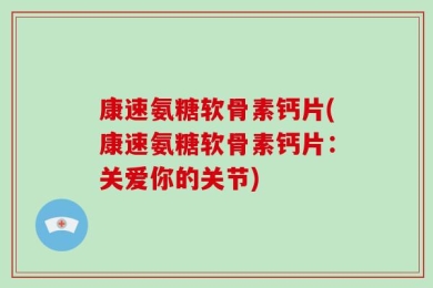 康速氨糖软骨素钙片(康速氨糖软骨素钙片：关爱你的关节)