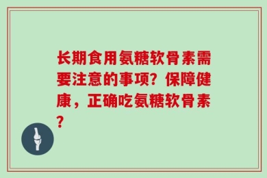 长期食用氨糖软骨素需要注意的事项？保障健康，正确吃氨糖软骨素？