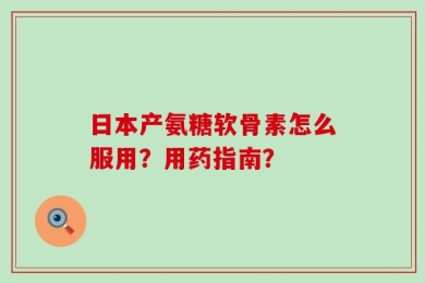 日本产氨糖软骨素怎么服用？用药指南？