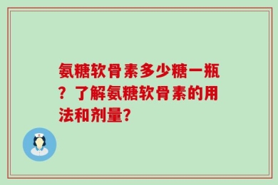 氨糖软骨素多少糖一瓶？了解氨糖软骨素的用法和剂量？