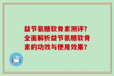 益节氨糖软骨素测评？全面解析益节氨糖软骨素的功效与使用效果？