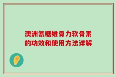 澳洲氨糖维骨力软骨素的功效和使用方法详解