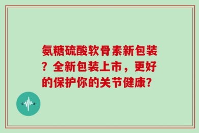 氨糖硫酸软骨素新包装？全新包装上市，更好的保护你的关节健康？