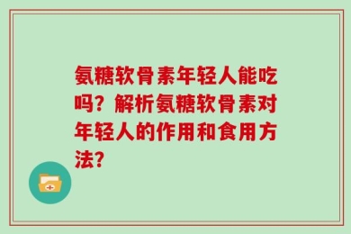 氨糖软骨素年轻人能吃吗？解析氨糖软骨素对年轻人的作用和食用方法？