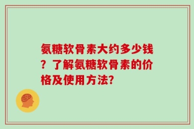 氨糖软骨素大约多少钱？了解氨糖软骨素的价格及使用方法？