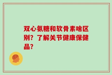 双心氨糖和软骨素啥区别？了解关节健康保健品？