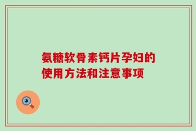 氨糖软骨素钙片孕妇的使用方法和注意事项