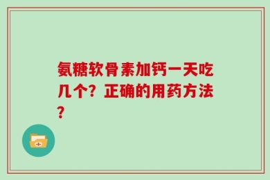 氨糖软骨素加钙一天吃几个？正确的用药方法？