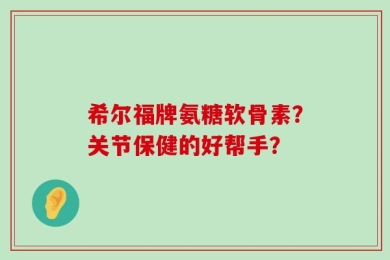 希尔福牌氨糖软骨素？关节保健的好帮手？
