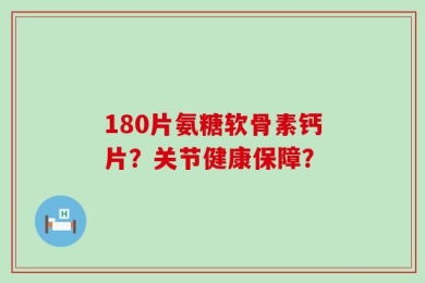180片氨糖软骨素钙片？关节健康保障？