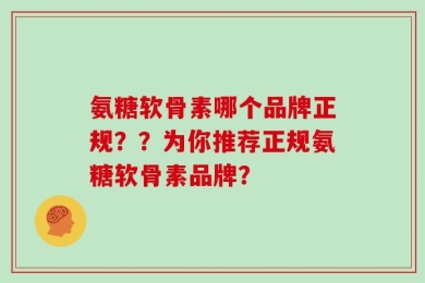 氨糖软骨素哪个品牌正规？？为你推荐正规氨糖软骨素品牌？