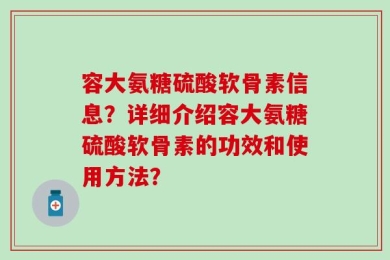 容大氨糖硫酸软骨素信息？详细介绍容大氨糖硫酸软骨素的功效和使用方法？