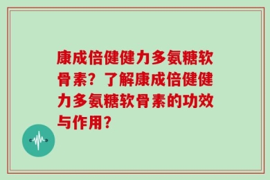 康成倍健健力多氨糖软骨素？了解康成倍健健力多氨糖软骨素的功效与作用？