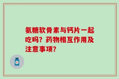 氨糖软骨素与钙片一起吃吗？药物相互作用及注意事项？