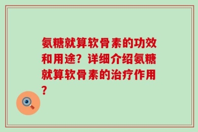 氨糖就算软骨素的功效和用途？详细介绍氨糖就算软骨素的治疗作用？