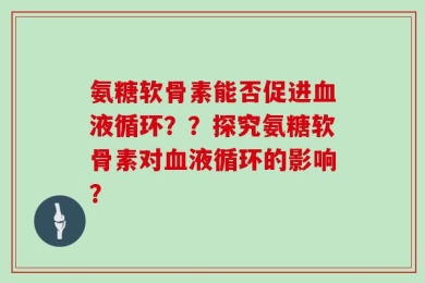 氨糖软骨素能否促进血液循环？？探究氨糖软骨素对血液循环的影响？