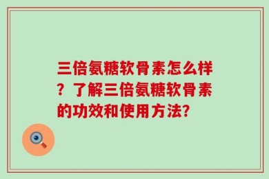 三倍氨糖软骨素怎么样？了解三倍氨糖软骨素的功效和使用方法？