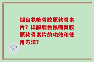 烟台氨糖骨胶原软骨素片？详解烟台氨糖骨胶原软骨素片的功效和使用方法？