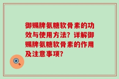 御赐牌氨糖软骨素的功效与使用方法？详解御赐牌氨糖软骨素的作用及注意事项？