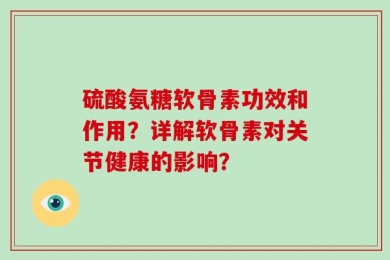 硫酸氨糖软骨素功效和作用？详解软骨素对关节健康的影响？