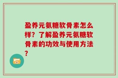 盈养元氨糖软骨素怎么样？了解盈养元氨糖软骨素的功效与使用方法？