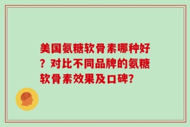 美国氨糖软骨素哪种好？对比不同品牌的氨糖软骨素效果及口碑？
