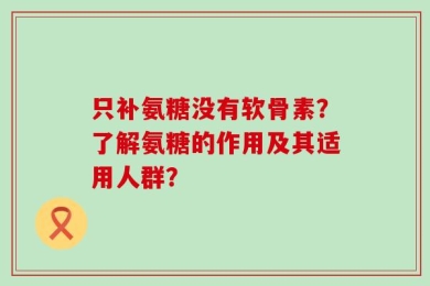 只补氨糖没有软骨素？了解氨糖的作用及其适用人群？