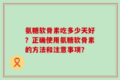 氨糖软骨素吃多少天好？正确使用氨糖软骨素的方法和注意事项？