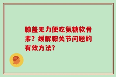 膝盖无力便吃氨糖软骨素？缓解膝关节问题的有效方法？