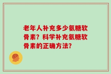 老年人补充多少氨糖软骨素？科学补充氨糖软骨素的正确方法？