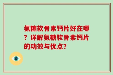 氨糖软骨素钙片好在哪？详解氨糖软骨素钙片的功效与优点？