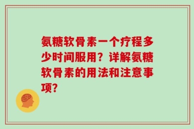 氨糖软骨素一个疗程多少时间服用？详解氨糖软骨素的用法和注意事项？