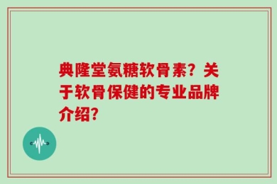 典隆堂氨糖软骨素？关于软骨保健的专业品牌介绍？
