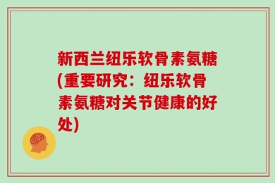 新西兰纽乐软骨素氨糖(重要研究：纽乐软骨素氨糖对关节健康的好处)