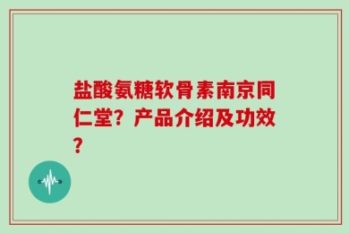 盐酸氨糖软骨素南京同仁堂？产品介绍及功效？