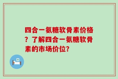 四合一氨糖软骨素价格？了解四合一氨糖软骨素的市场价位？