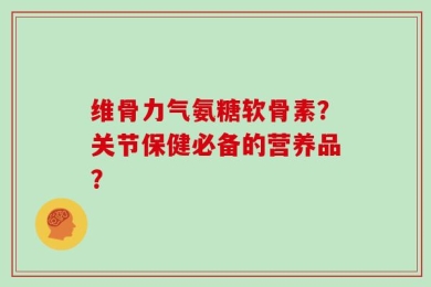 维骨力气氨糖软骨素？关节保健必备的营养品？